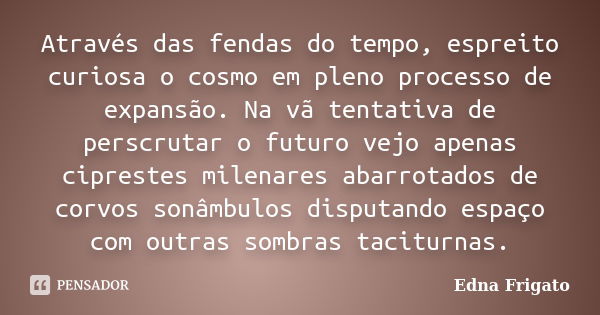 Através das fendas do tempo, espreito curiosa o cosmo em pleno processo de expansão. Na vã tentativa de perscrutar o futuro vejo apenas ciprestes milenares abar... Frase de Edna Frigato.