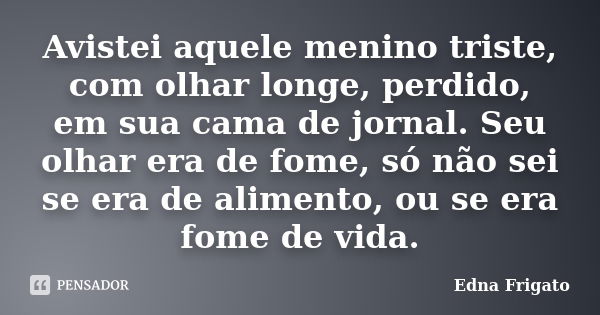 Avistei aquele menino triste, com olhar longe, perdido, em sua cama de jornal. Seu olhar era de fome, só não sei se era de alimento, ou se era fome de vida.... Frase de Edna Frigato.