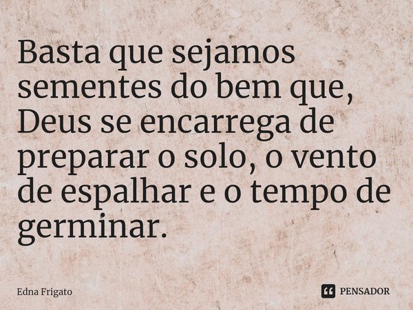 ⁠Basta que sejamos sementes do bem que, Deus se encarrega de preparar o solo, o vento de espalhar e o tempo de germinar.... Frase de Edna Frigato.