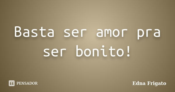 Basta ser amor pra ser bonito!... Frase de Edna Frigato.