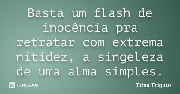 Basta um flash de inocência pra retratar com extrema nitidez, a singeleza de uma alma simples.... Frase de Edna Frigato.