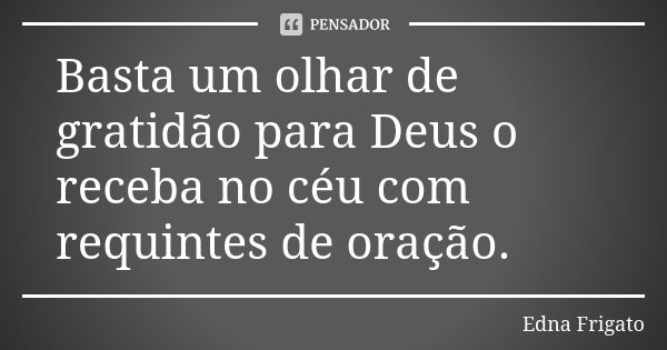 Basta um olhar de gratidão para Deus o receba no céu com requintes de oração.... Frase de Edna Frigato.