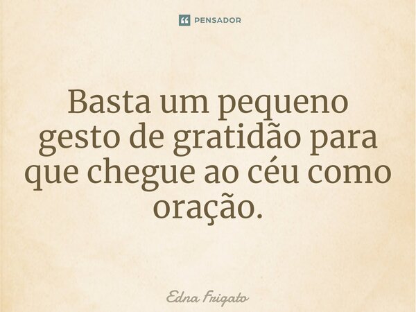 ⁠Basta um pequeno gesto de gratidão para que chegue ao céu como oração.... Frase de Edna Frigato.
