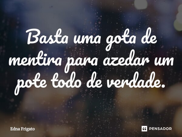 ⁠Basta uma gota de mentira para azedar um pote todo de verdade.... Frase de Edna Frigato.