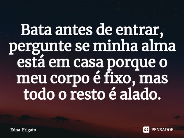 ⁠Bata antes de entrar, pergunte se minha alma está em casa porque o meu corpo é fixo, mas todo o resto é alado.... Frase de Edna Frigato.