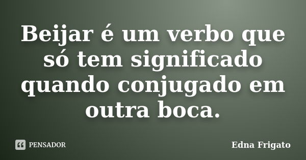 Beijar é um verbo que só tem significado quando conjugado em outra boca.... Frase de Edna Frigato.