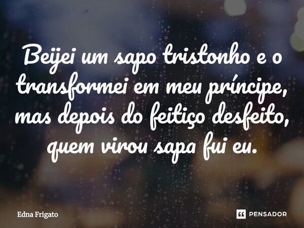 ⁠Beijei um sapo tristonho e o transformei em meu príncipe, mas depois do feitiço desfeito, quem virou sapa fui eu.... Frase de Edna Frigato.