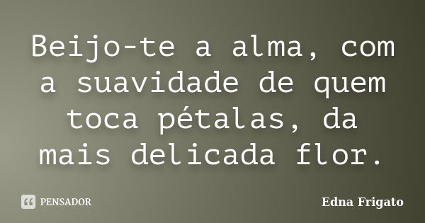 Beijo-te a alma, com a suavidade de quem toca pétalas, da mais delicada flor.... Frase de Edna Frigato.