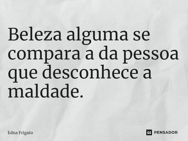 ⁠Beleza alguma se compara a da pessoa que desconhece a maldade.... Frase de Edna Frigato.