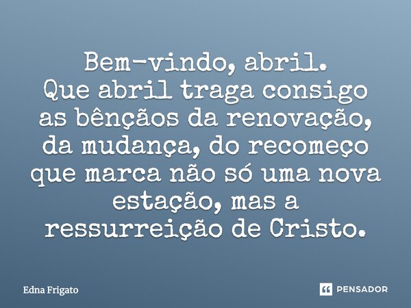 Bem-vindo, abril. Que abril traga consigo as bênçãos da renovação, da mudança, do recomeço que marca não só uma nova estação, mas a ressurreição de Cristo.... Frase de Edna Frigato.