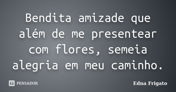 Bendita amizade que além de me presentear com flores, semeia alegria em meu caminho.... Frase de Edna Frigato.