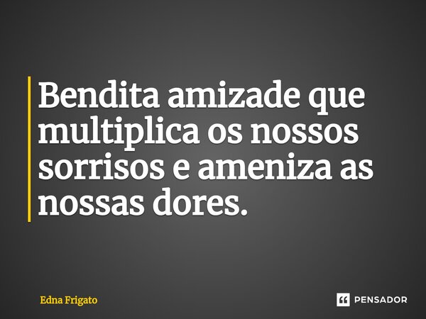 ⁠Bendita amizade que multiplica os nossos sorrisos e ameniza as nossas dores.... Frase de Edna Frigato.