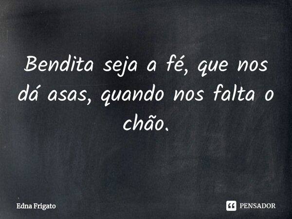 ⁠Bendita seja a fé, que nos dá asas, quando nos falta o chão.... Frase de Edna Frigato.