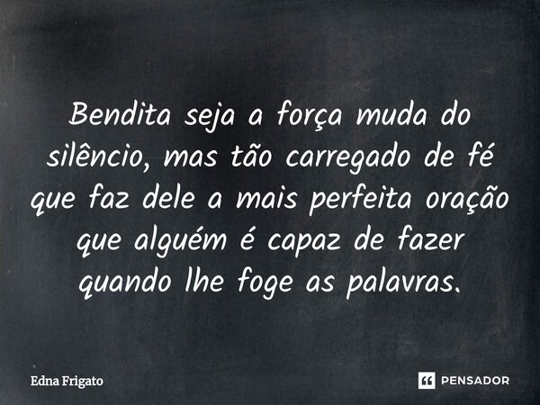 ⁠Bendita seja a força muda do silêncio, mas tão carregado de fé que faz dele a mais perfeita oração que alguém é capaz de fazer quando lhe foge as palavras.... Frase de Edna Frigato.