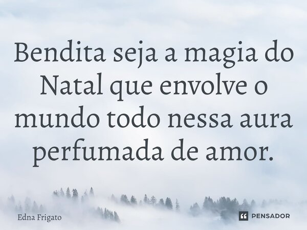 ⁠Bendita seja a magia do Natal que envolve o mundo todo nessa aura perfumada de amor.... Frase de Edna Frigato.