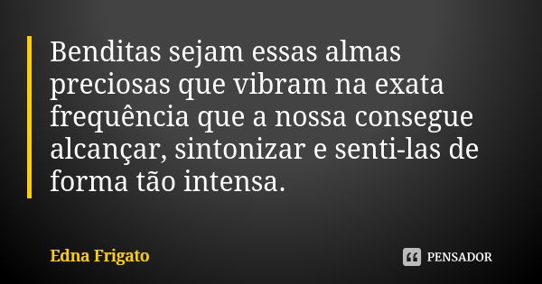 Benditas sejam essas almas preciosas que vibram na exata frequência que a nossa consegue alcançar, sintonizar e senti-las de forma tão intensa.... Frase de Edna Frigato.