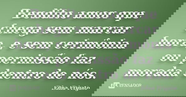 Bendito amor que chega sem marcar hora, e sem cerimônia ou permissão faz morada dentro de nós.... Frase de Edna Frigato.