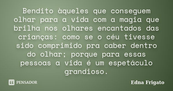 Bendito àqueles que conseguem olhar para a vida com a magia que brilha nos olhares encantados das crianças: como se o céu tivesse sido comprimido pra caber dent... Frase de Edna Frigato.