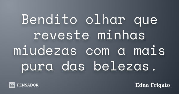 Bendito olhar que reveste minhas miudezas com a mais pura das belezas.... Frase de Edna Frigato.