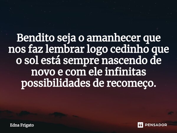 ⁠Bendito seja o amanhecer que nos faz lembrar logo cedinho que o sol está sempre nascendo de novo e com ele infinitas possibilidades de recomeço.... Frase de Edna Frigato.