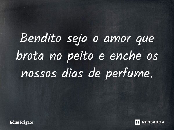 ⁠Bendito seja o amor que brota no peito e enche os nossos dias de perfume.... Frase de Edna Frigato.