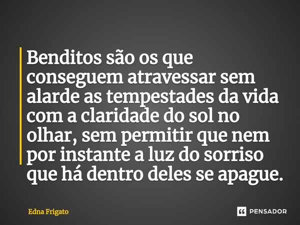 ⁠Benditos são os que conseguem atravessar sem alarde as tempestades da vida com a claridade do sol no olhar, sem permitir que nem por instante a luz do sorriso ... Frase de Edna Frigato.