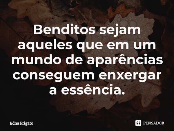 ⁠Benditos sejam aqueles que em um mundo de aparências conseguem enxergar a essência.... Frase de Edna Frigato.