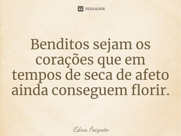 ⁠Benditos sejam os corações que em tempos de seca de afeto ainda conseguem florir.... Frase de Edna Frigato.
