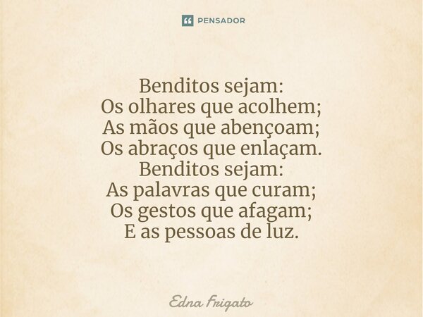 ⁠Benditos sejam:
Os olhares que acolhem;
As mãos que abençoam;
Os abraços que enlaçam.
Benditos sejam:
As palavras que curam;
Os gestos que afagam;
E as pessoas... Frase de Edna Frigato.