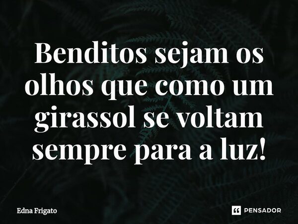⁠Benditos sejam os olhos que como um girassol se voltam sempre para a luz!... Frase de Edna Frigato.