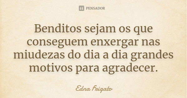 Benditos sejam os que conseguem enxergar nas miudezas do dia a dia grandes motivos para agradecer.... Frase de Edna Frigato.