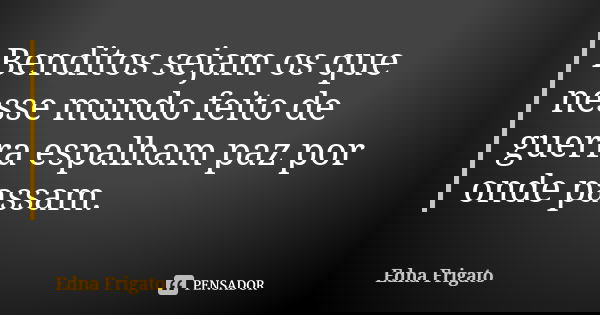 Benditos sejam os que nesse mundo feito de guerra espalham paz por onde passam.... Frase de Edna Frigato.