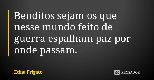 Benditos sejam os que nesse mundo feito de guerra espalham paz por onde passam.... Frase de Edna Frigato.