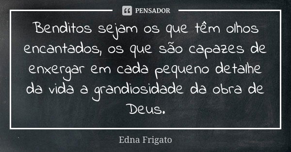 Benditos sejam os que têm olhos encantados, os que são capazes de enxergar em cada pequeno detalhe da vida a grandiosidade da obra de Deus.... Frase de Edna Frigato.