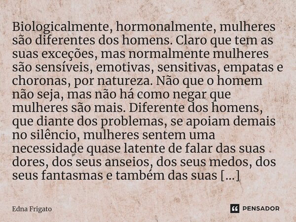 ⁠Biologicalmente, hormonalmente, mulheres são diferentes dos homens. Claro que tem as suas exceções, mas normalmente mulheres são sensíveis, emotivas, sensitiva... Frase de Edna Frigato.