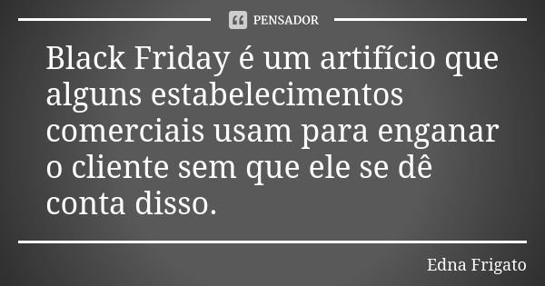 Black Friday é um artifício que alguns estabelecimentos comerciais usam para enganar o cliente sem que ele se dê conta disso.... Frase de Edna Frigato.