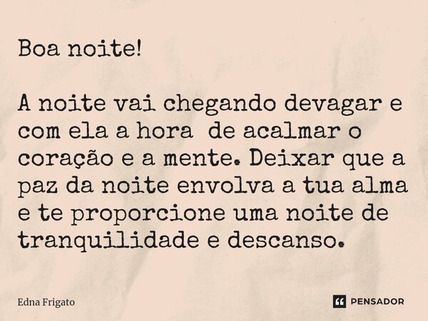 ⁠Boa noite! A noite vai chegando devagar e com ela a hora de acalmar o coração e a mente. Deixar que a paz da noite envolva a tua alma e te proporcione uma noit... Frase de Edna Frigato.