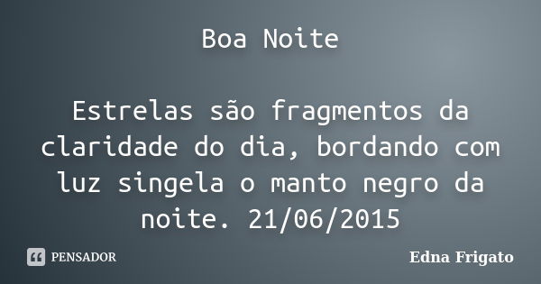 Boa Noite Estrelas são fragmentos da claridade do dia, bordando com luz singela o manto negro da noite. 21/06/2015... Frase de Edna Frigato.