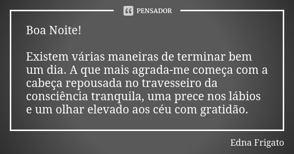 Boa Noite! Existem várias maneiras de terminar bem um dia. A que mais agrada-me começa com a cabeça repousada no travesseiro da consciência tranquila, uma prece... Frase de Edna Frigato.