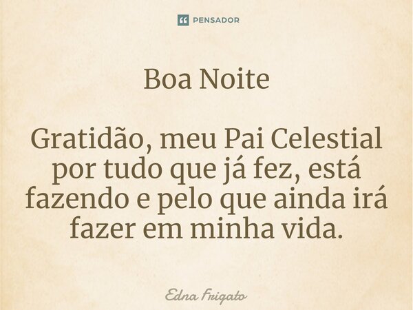 ⁠Boa Noite Gratidão, meu Pai Celestial por tudo que já fez, está fazendo e pelo que ainda irá fazer em minha vida.... Frase de Edna Frigato.