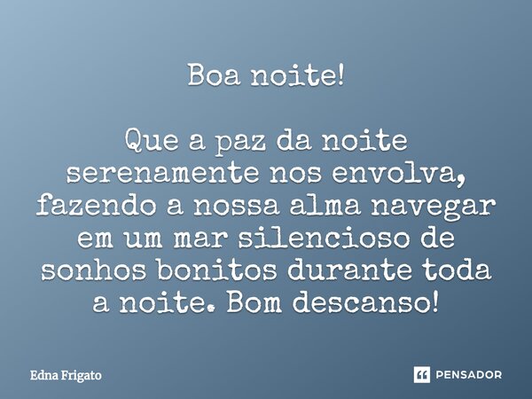 ⁠Boa noite! Que a paz da noite serenamente nos envolva, fazendo a nossa alma navegar em um mar silencioso de sonhos bonitos durante toda a noite. Bom descanso!... Frase de Edna Frigato.