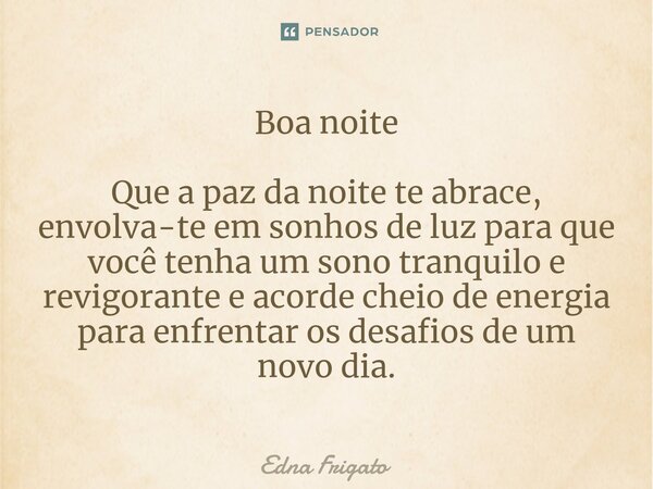 ⁠Boa noite Que a paz da noite te abrace, envolva-te em sonhos de luz para que você tenha um sono tranquilo e revigorante e acorde cheio de energia para enfrenta... Frase de Edna Frigato.