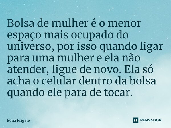 ⁠Bolsa de mulher é o menor espaço mais ocupado do universo, por isso quando ligar para uma mulher e ela não atender, ligue de novo. Ela só acha o celular dentro... Frase de Edna Frigato.