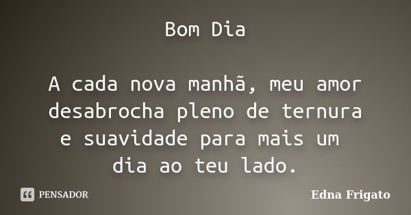 Bom Dia A cada nova manhã, meu amor desabrocha pleno de ternura e suavidade para mais um dia ao teu lado.... Frase de Edna Frigato.