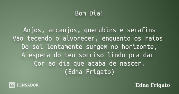 Bom Dia! Anjos, arcanjos, querubins e serafins Vão tecendo o alvorecer, enquanto os raios Do sol lentamente surgem no horizonte, A espera do teu sorriso lindo p... Frase de Edna Frigato.