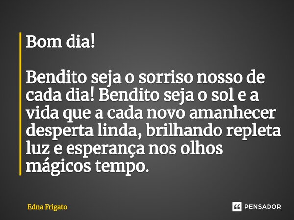 ⁠Bom dia! Bendito seja o sorriso nosso de cada dia! Bendito seja o sol e a vida que a cada novo amanhecer desperta linda, brilhando repleta luz e esperança nos ... Frase de Edna Frigato.