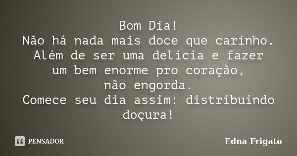 Bom Dia! Não há nada mais doce que carinho. Além de ser uma delícia e fazer um bem enorme pro coração, não engorda. Comece seu dia assim: distribuindo doçura!... Frase de Edna Frigato.