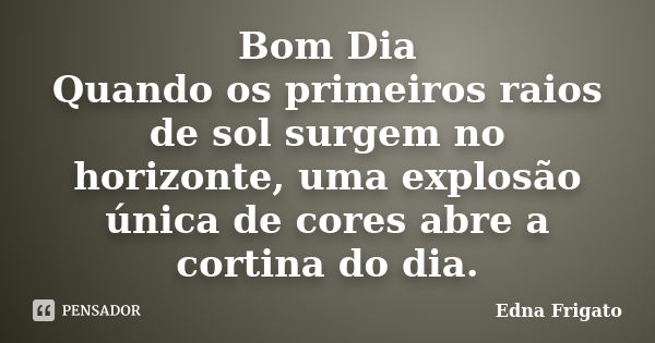 Bom Dia Quando os primeiros raios de sol surgem no horizonte, uma explosão única de cores abre a cortina do dia.... Frase de Edna Frigato.