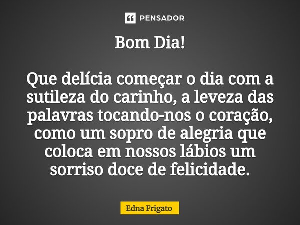 ⁠Bom Dia! Que delícia começar o dia com a sutileza do carinho, a leveza das palavras tocando-nos o coração, como um sopro de alegria que coloca em nossos lábios... Frase de Edna Frigato.