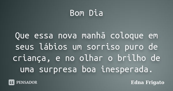 Bom Dia Que essa nova manhã coloque em seus lábios um sorriso puro de criança, e no olhar o brilho de uma surpresa boa inesperada.... Frase de Edna Frigato.